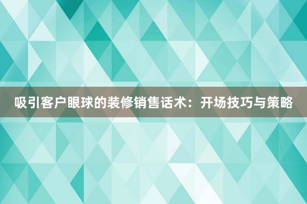 吸引客户眼球的装修销售话术：开场技巧与策略