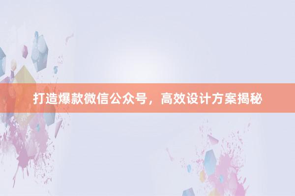 打造爆款微信公众号，高效设计方案揭秘