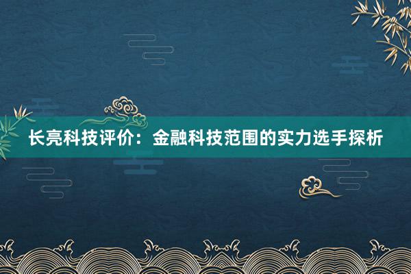 长亮科技评价：金融科技范围的实力选手探析